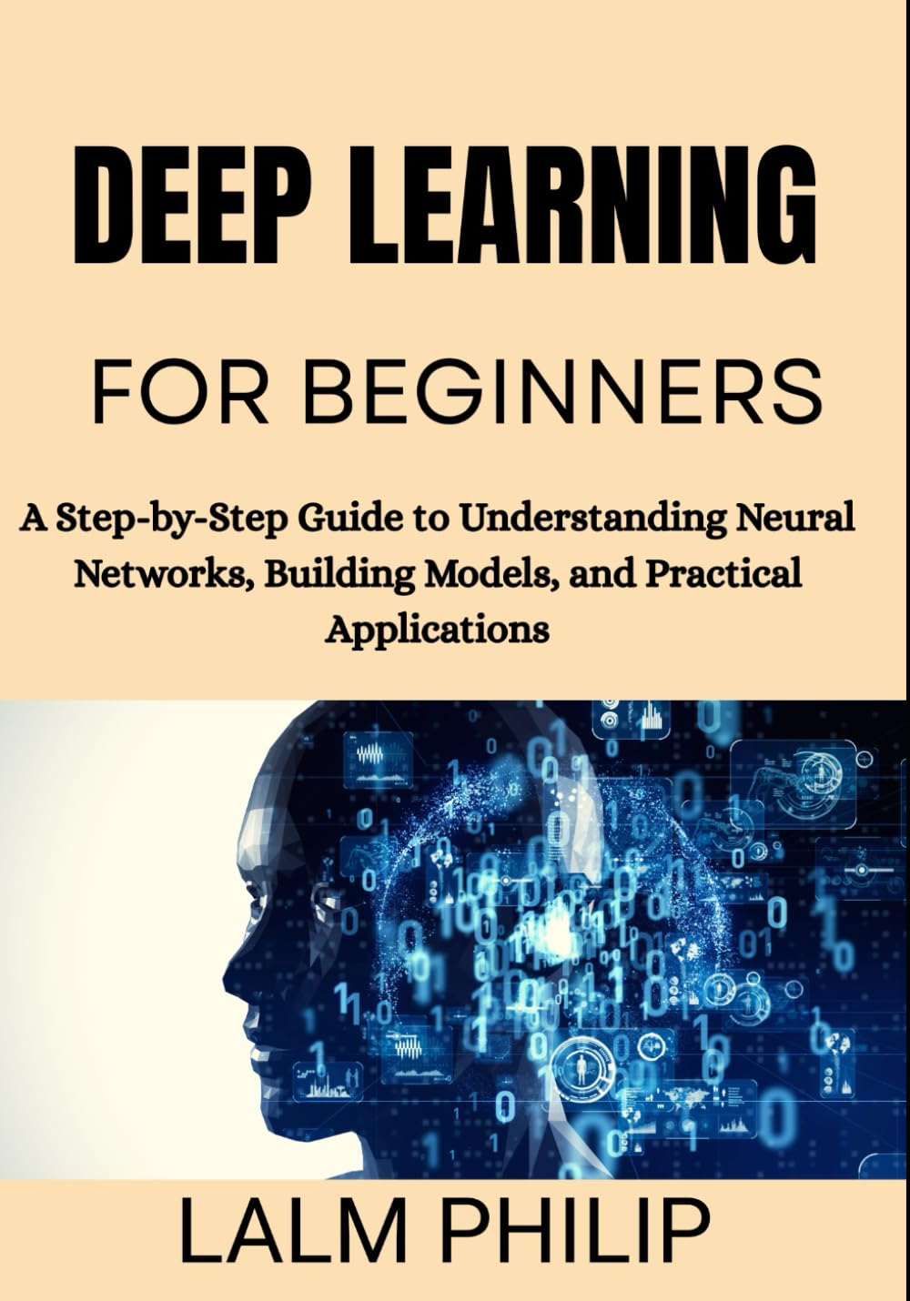 Deep Learning for Beginners: A Step-by-Step Guide to Understanding Neural Networks, Building Models, and Practical Applications
