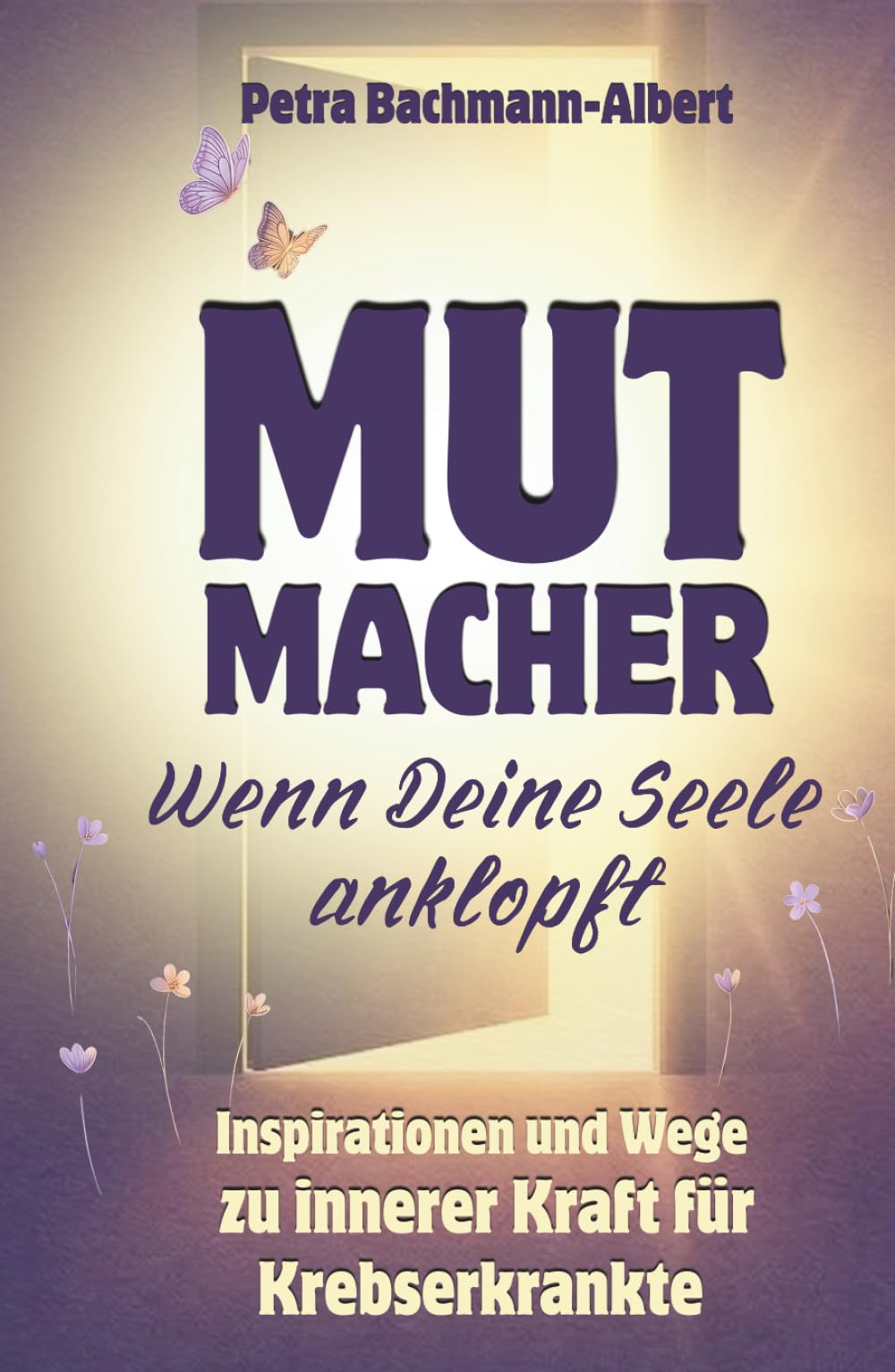 MUTMACHER - Wenn Deine Seele anklopft: Inspirationen und Wege zu innerer Kraft für Krebserkrankte