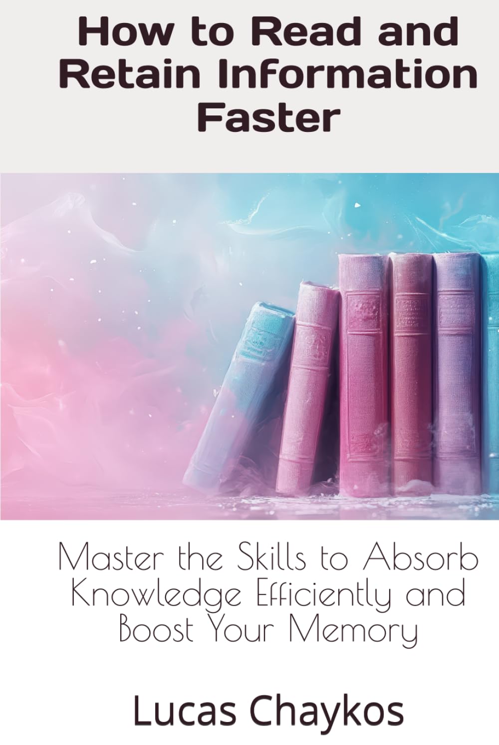 How to Read and Retain Information Faster: Master the Skills to Absorb Knowledge Efficiently and Boost Your Memory