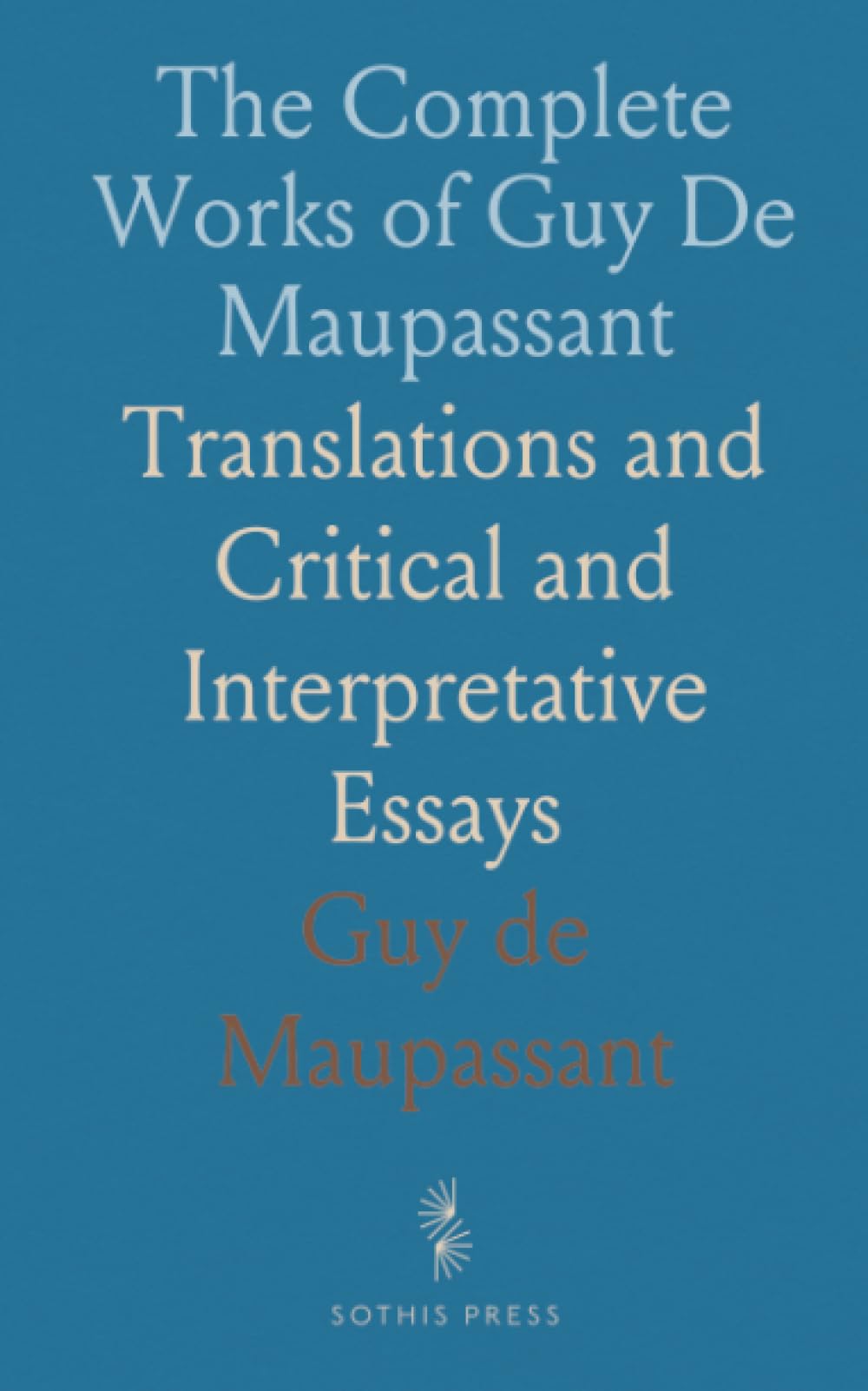 The Complete Works of Guy De Maupassant: Translations and Critical and Interpretative Essays