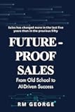Future-Proof Sales: From Old School to AI-Driven Success: How AI, Data, and Human Insight Are Redefining Modern Selling