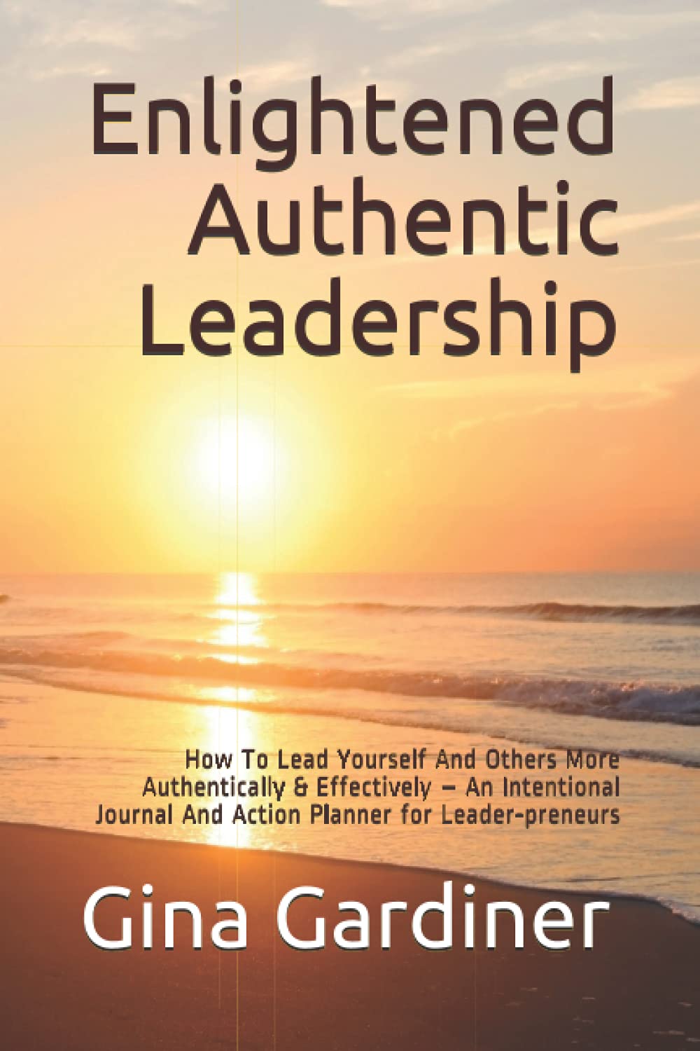Enlightened Authentic Leadership: How To Lead Yourself And Others More Authentically & Effectively – An Intentional Journal And Action Planner for Leader-preneurs