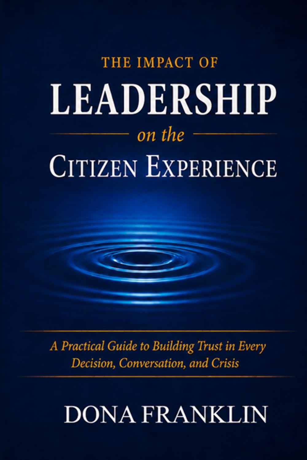 The Impact of Leadership on the Citizen Experience: A Practical Guide to Building Trust in Every Decision, Conversation, and Crisis