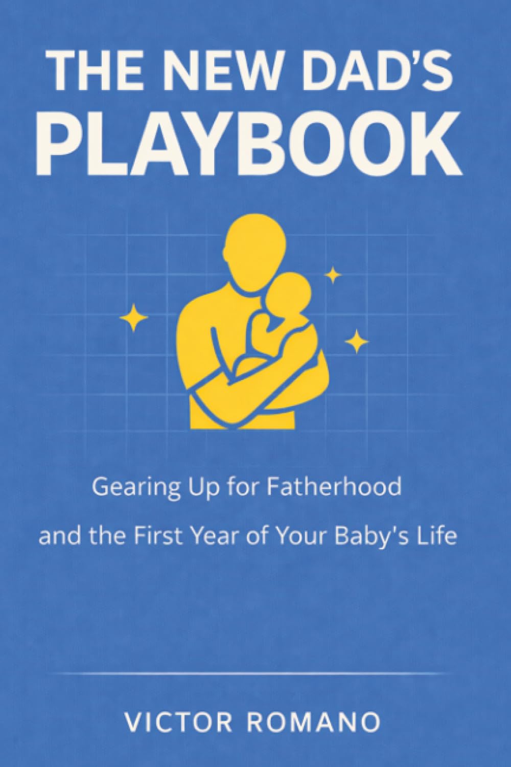 The New Dad’s Playbook: Gearing Up for Fatherhood and the First Year of Your Baby’s Life