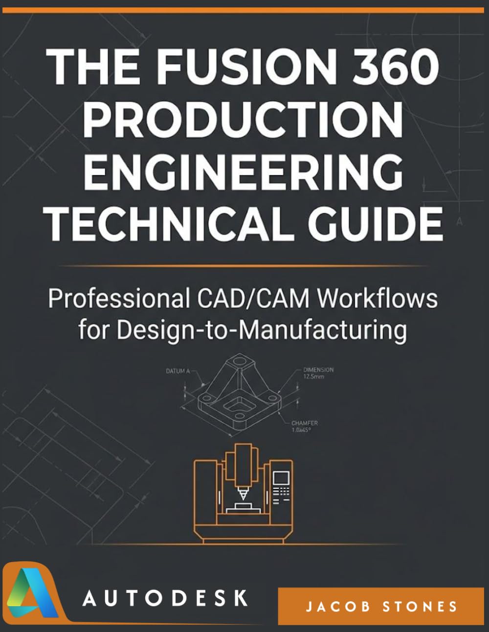 THE FUSION 360 PRODUCTION ENGINEERING TECHNICAL GUIDE: Professional CAD/CAM Workflows for Design-to-Manufacturing (The Digital Mastery)