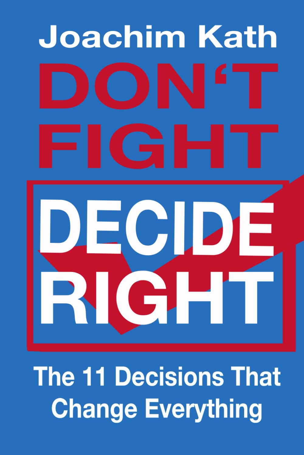 Don't Fight - Decide Right: The 11 Decisions That Change Everything
