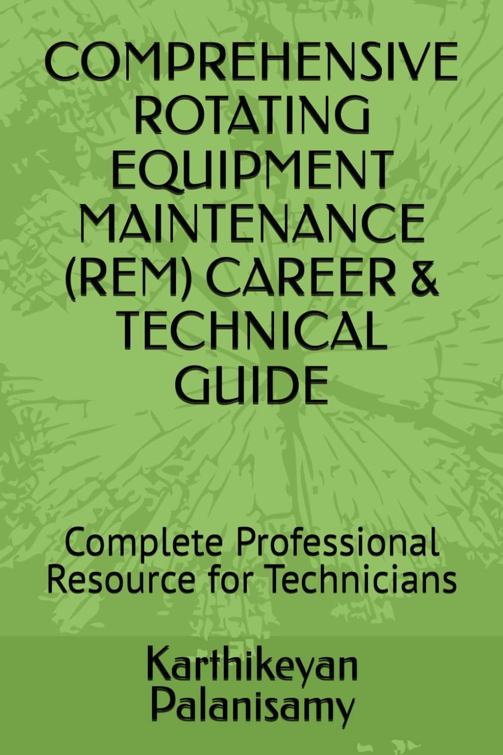 COMPREHENSIVE ROTATING EQUIPMENT MAINTENANCE (REM) CAREER & TECHNICAL GUIDE: Complete Professional Resource for Technicians