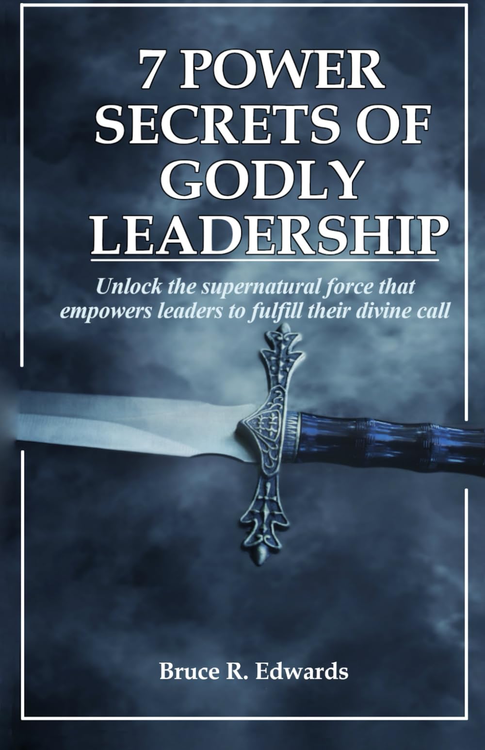7 Power Secrets for Godly Leadership: How to unlock the supernatural force the empowers leaders to fulfill their divine call