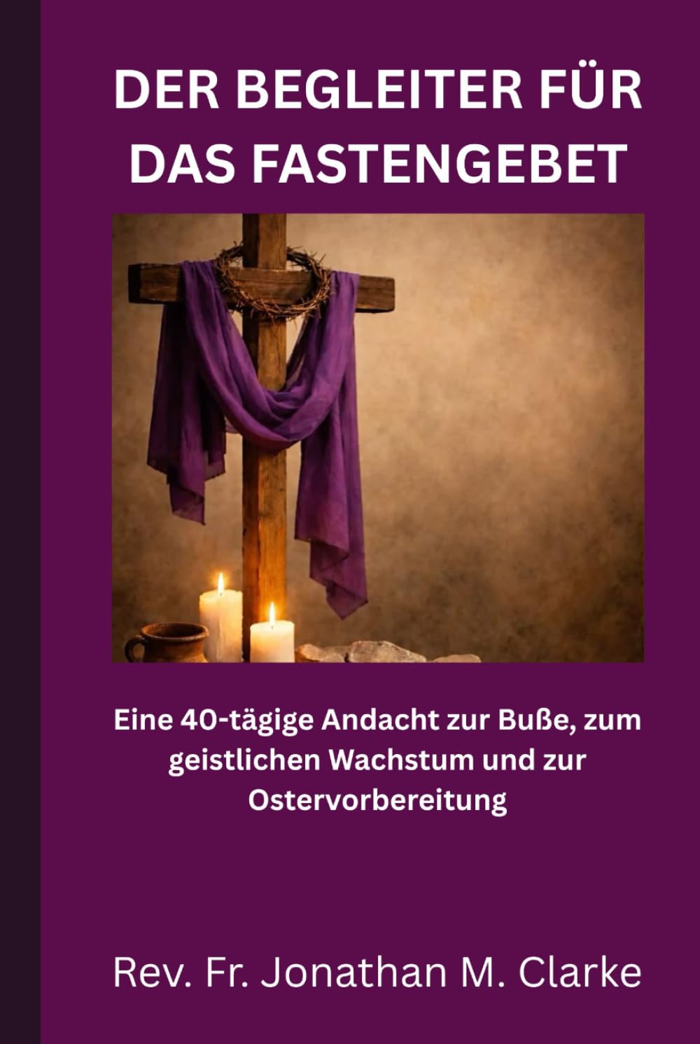 DER BEGLEITER FÜR DAS FASTENGEBET: Eine 40-tägige Andacht zur Buße, zum geistlichen Wachstum und zur Ostervorbereitung