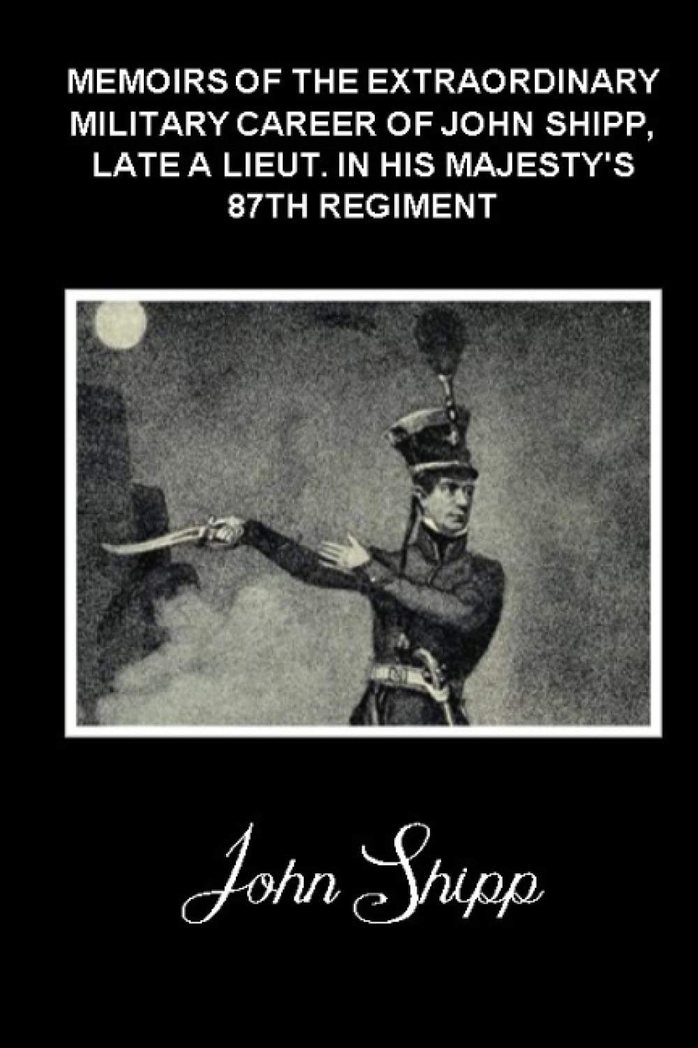 MEMOIRS OF THE EXTRAORDINARY MILITARY CAREER OF JOHN SHIPP, LATE A LIEUT. IN HIS MAJESTY'S 87TH REGIMENT: (Illustrated - Annotated)