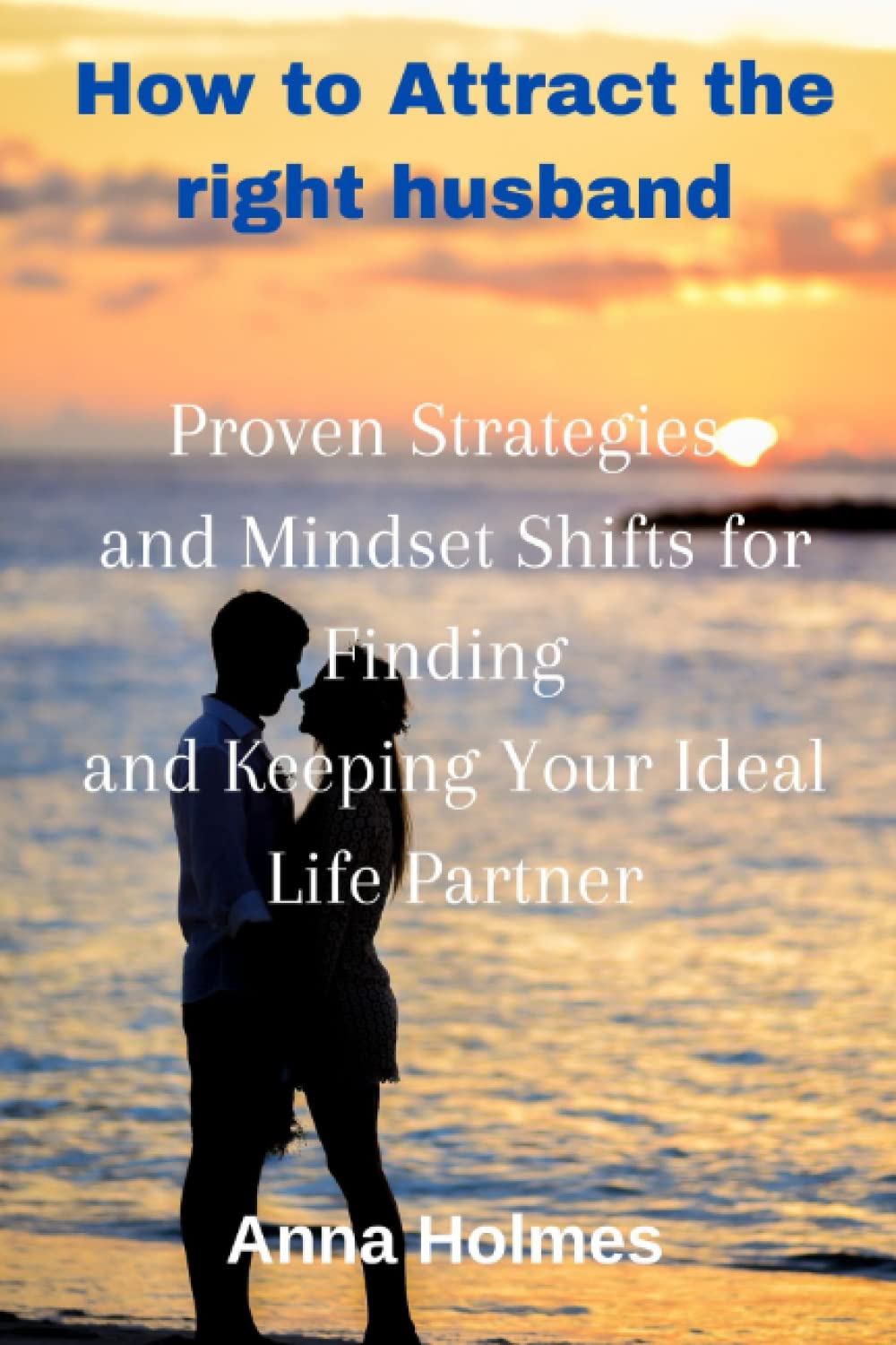 How to Attract the right husband: Proven Strategies and Mindset Shifts for Finding and Keeping Your Ideal Life Partner