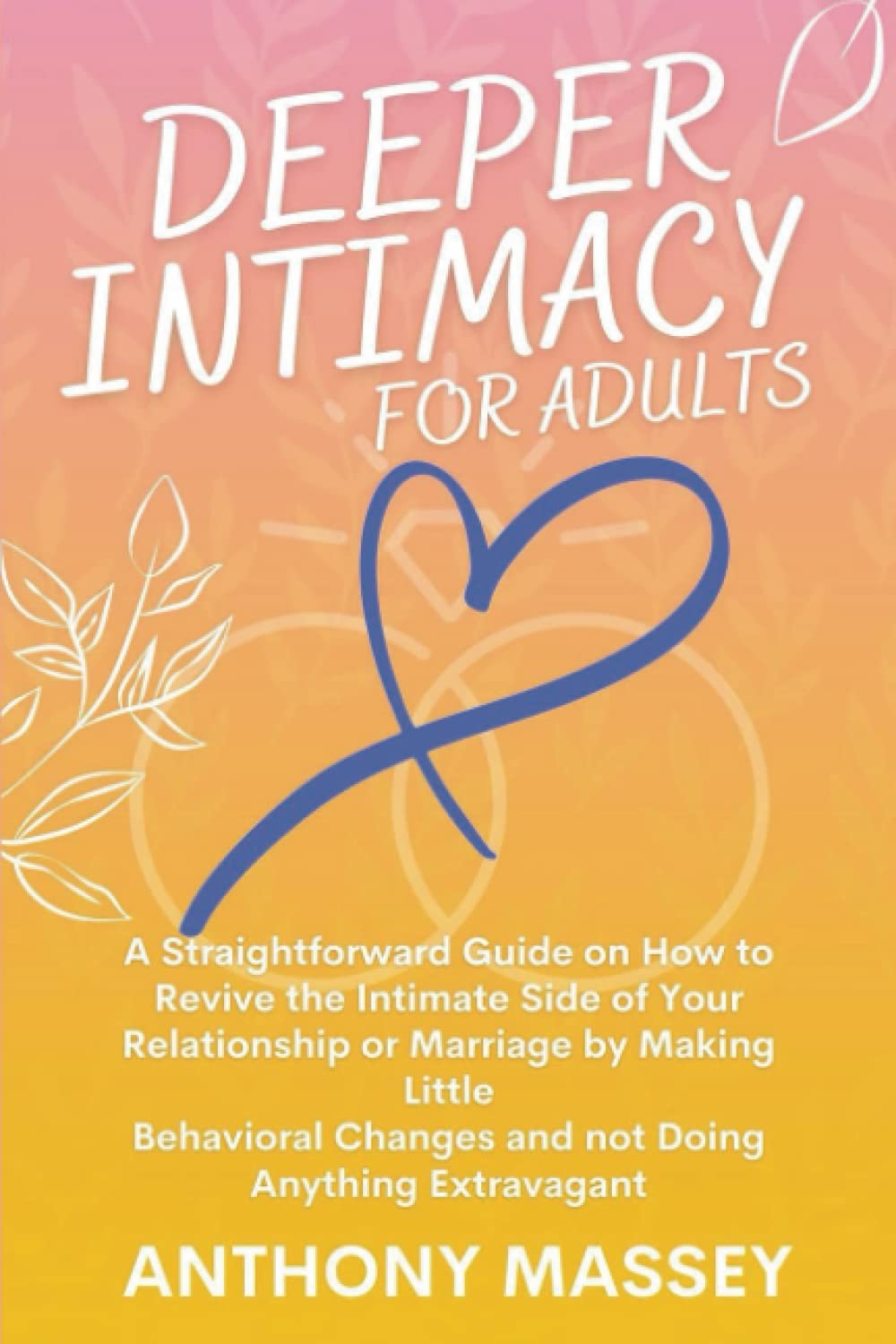 Deeper Intimacy for Adults: A Straightforward Guide on How to Revive the Intimate Side of Your Relationship or Marriage by Making Little Behavioral Changes and not Doing Anything Extravagant