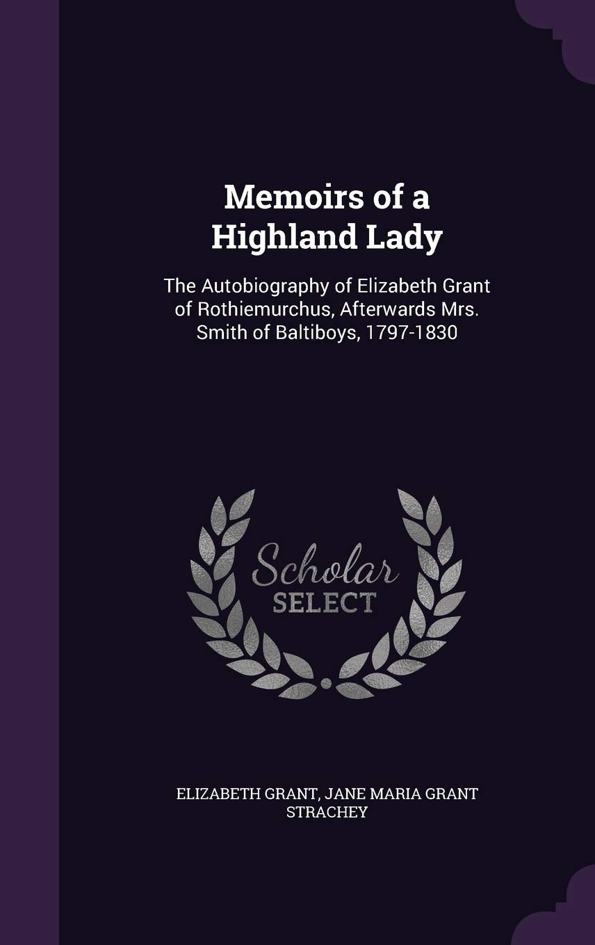 Memoirs of a Highland Lady: The Autobiography of Elizabeth Grant of Rothiemurchus, Afterwards Mrs. Smith of Baltiboys, 1797-1830