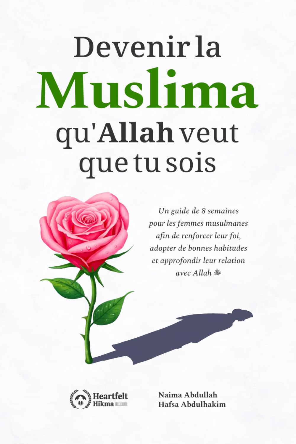 Devenir la Muslima qu'Allah veut que tu sois: Un guide de 8 semaines pour les femmes musulmanes afin de renforcer leur foi, adopter de bonnes habitudes et approfondir leur relation avec Allah