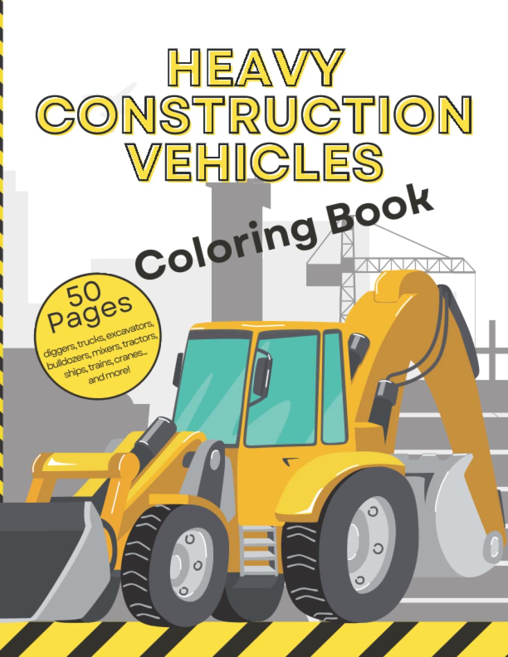 Heavy Construction Vehicles Coloring Book: Heavy Equipment On Site - Excavator, Crane, Dumper Trucks, Bulldozer, Tractor, Trucks, Diggers, Planes, Ships, Trains...and much more!