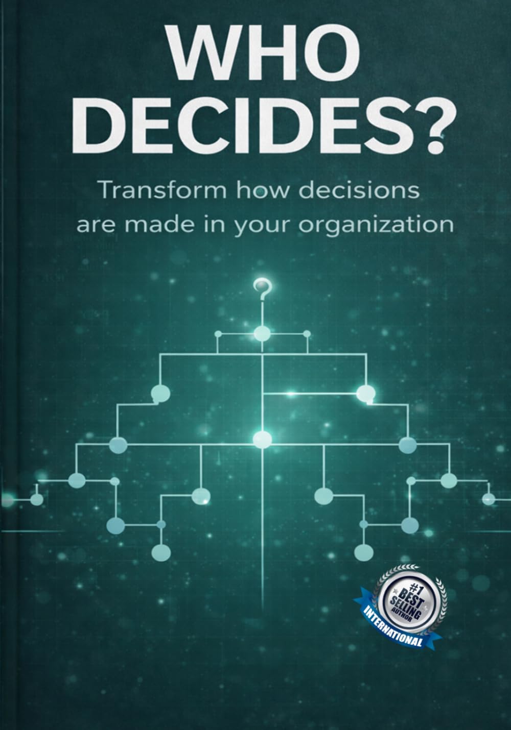 Who Decides?: Transform how decisions are made in your organization
