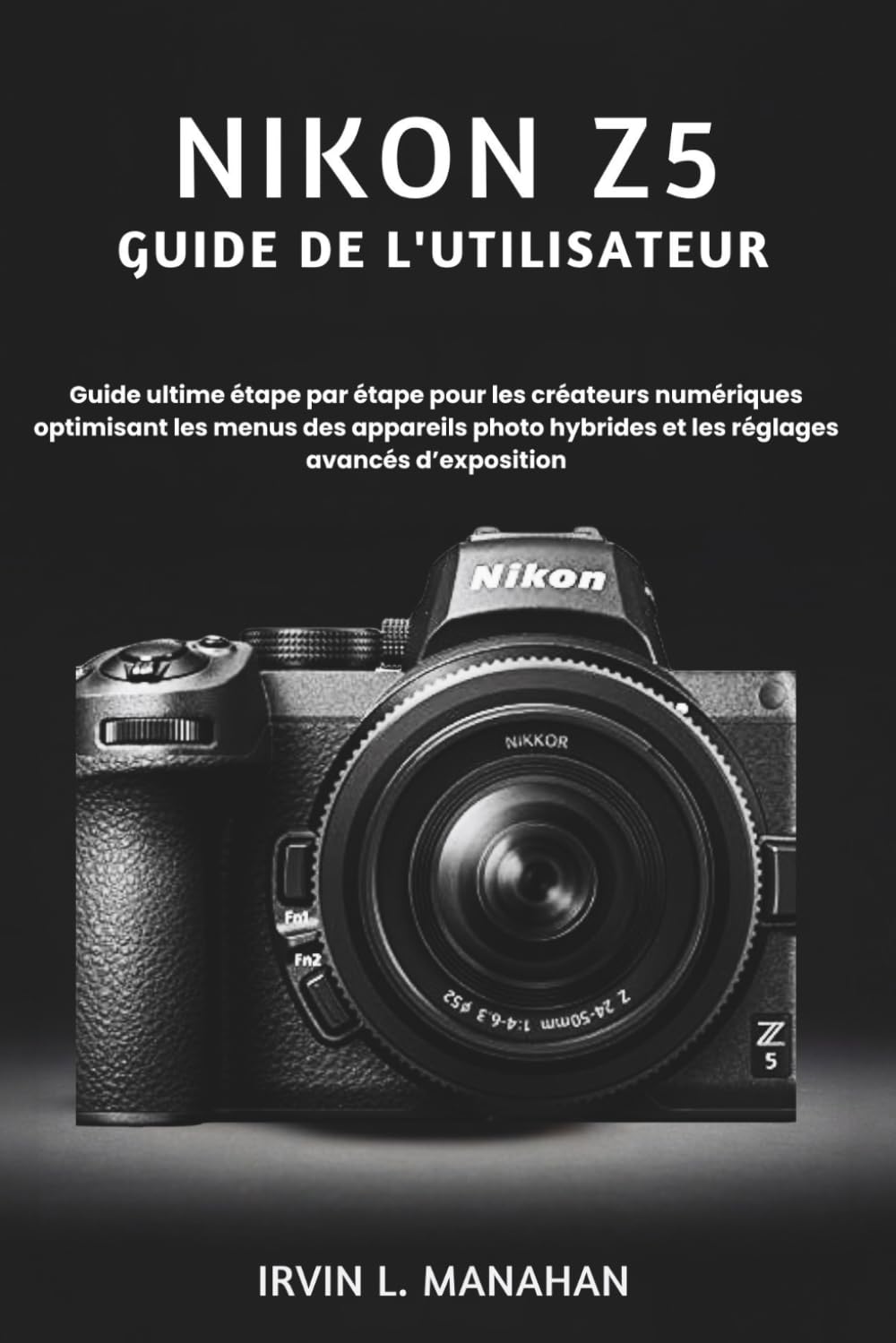 NIKON Z5 GUIDE DE L'UTILISATEUR: Guide ultime étape par étape pour les créateurs numériques optimisant les menus des appareils photo hybrides et les réglages avancés d’exposition