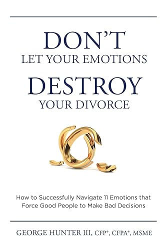 Don’t Let Your Emotions Destroy Your Divorce: How to Successfully Navigate 11 Emotions that Force Good People to Make Bad Decisions
