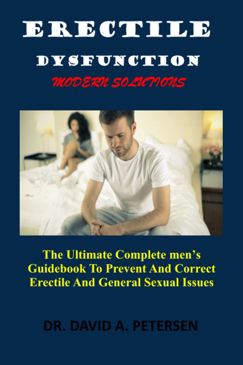 ERECTILE DYSFUNCTION, MODERN SOLUTIONS: The Ultimate Complete Men’s Guidebook To Prevent And Correct Erectile And General Sexual Issues