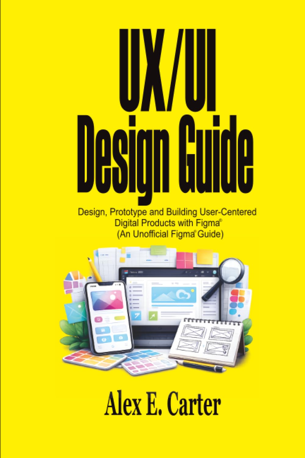 UX/UI Design Guide: Design, Prototype, and Build User-Centered Digital Products with Figma® (An Unofficial Figma® Guide)