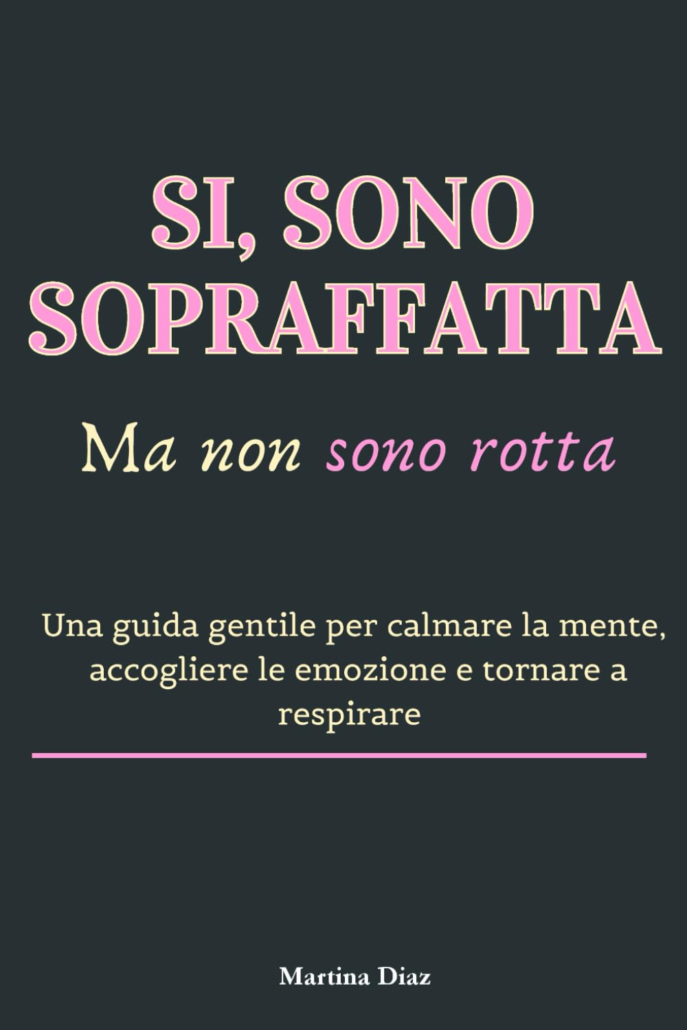 SI, MI SENTO SOPRAFFATTA (e non sono rotta): Una guida gentile per calmare la mente, accogliere le emozioni e tornare a respirare