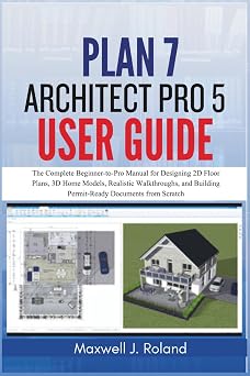 Plan7Architect Pro 5 User Guide The Complete Beginner-to-Pro Manual for Designing 2D Floor Plans, 3D Home Models, Realistic Walkthroughs, and Building Permit-Ready Documents from Scratch