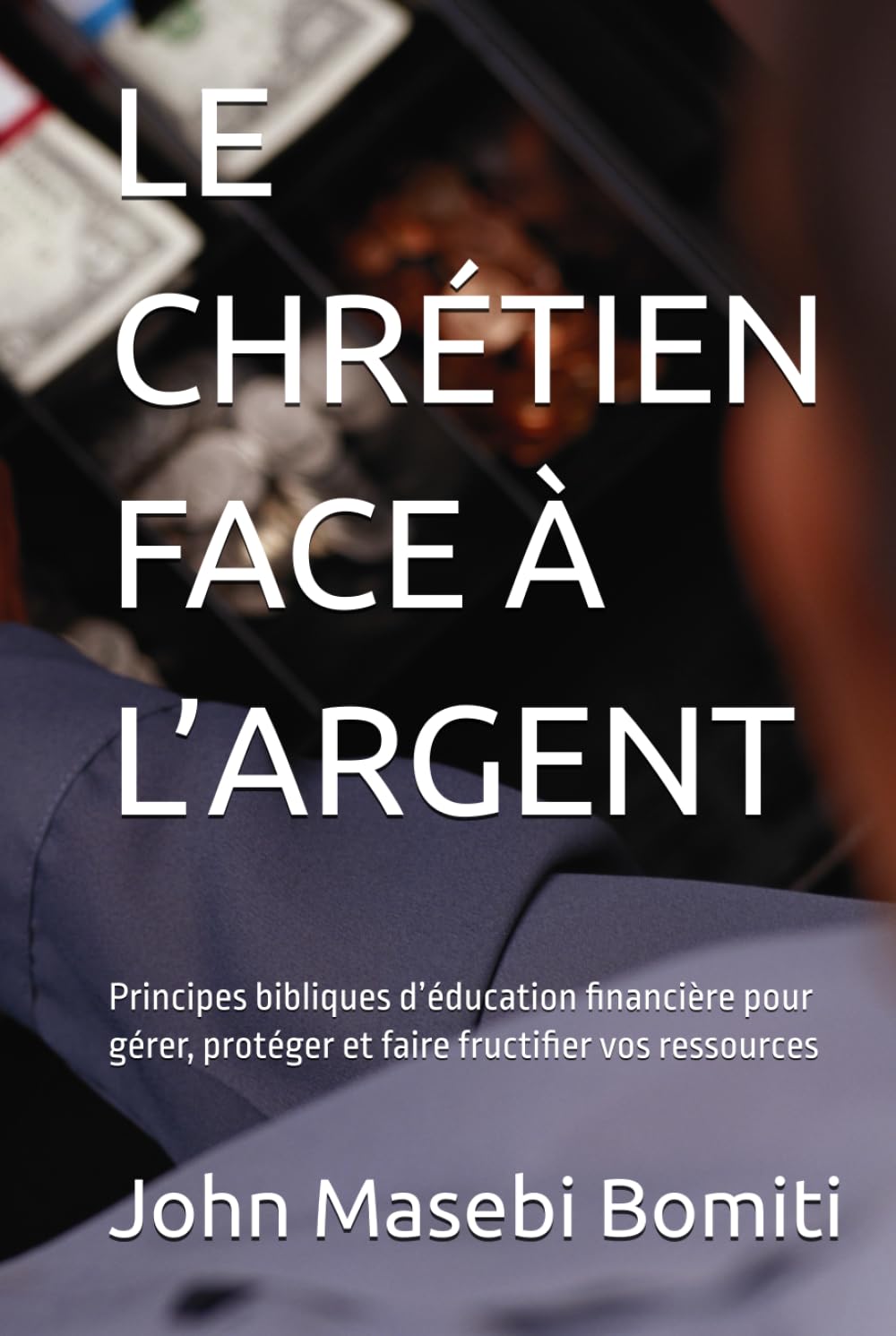 LE CHRÉTIEN FACE À L’ARGENT: Principes bibliques d’éducation financière pour gérer, protéger et faire fructifier vos ressources