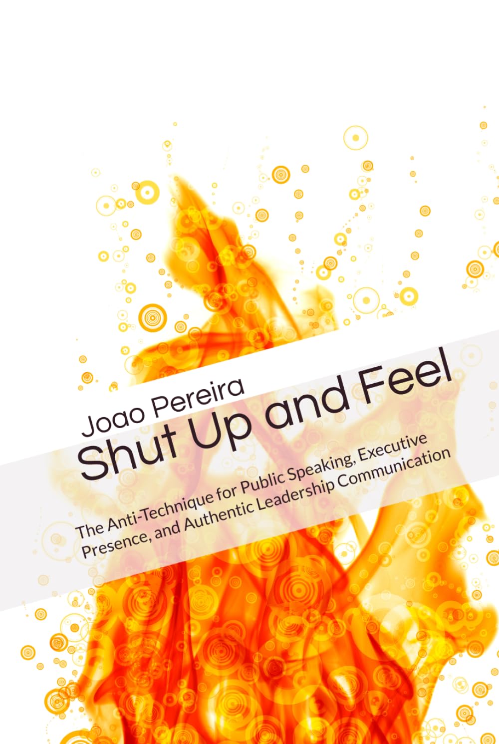Shut Up and Feel: The Anti-Technique for Public Speaking, Executive Presence, and Authentic Leadership Communication