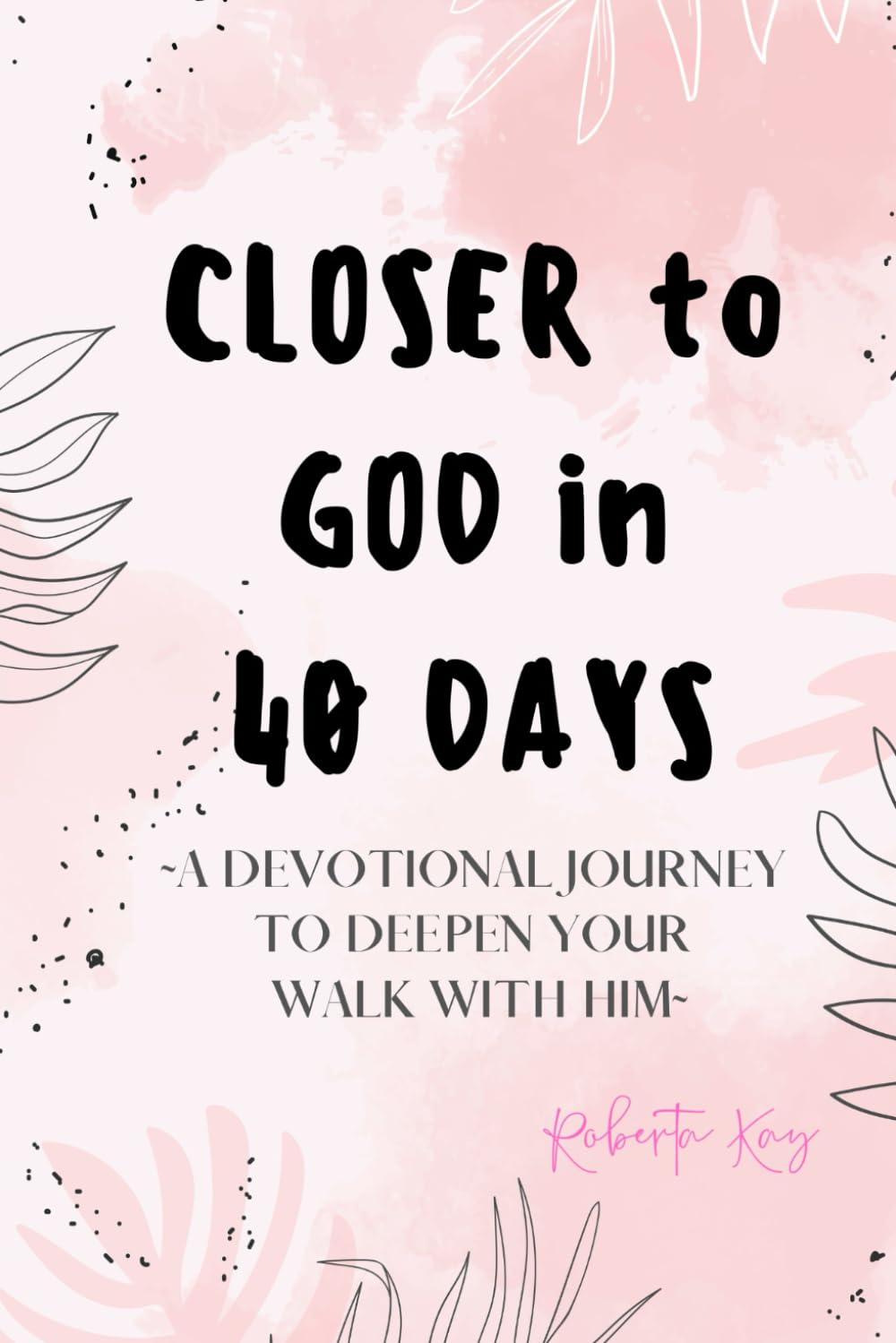 Closer to God in 40 Days: A Devotional Journey to Deepen Your Walk With Him