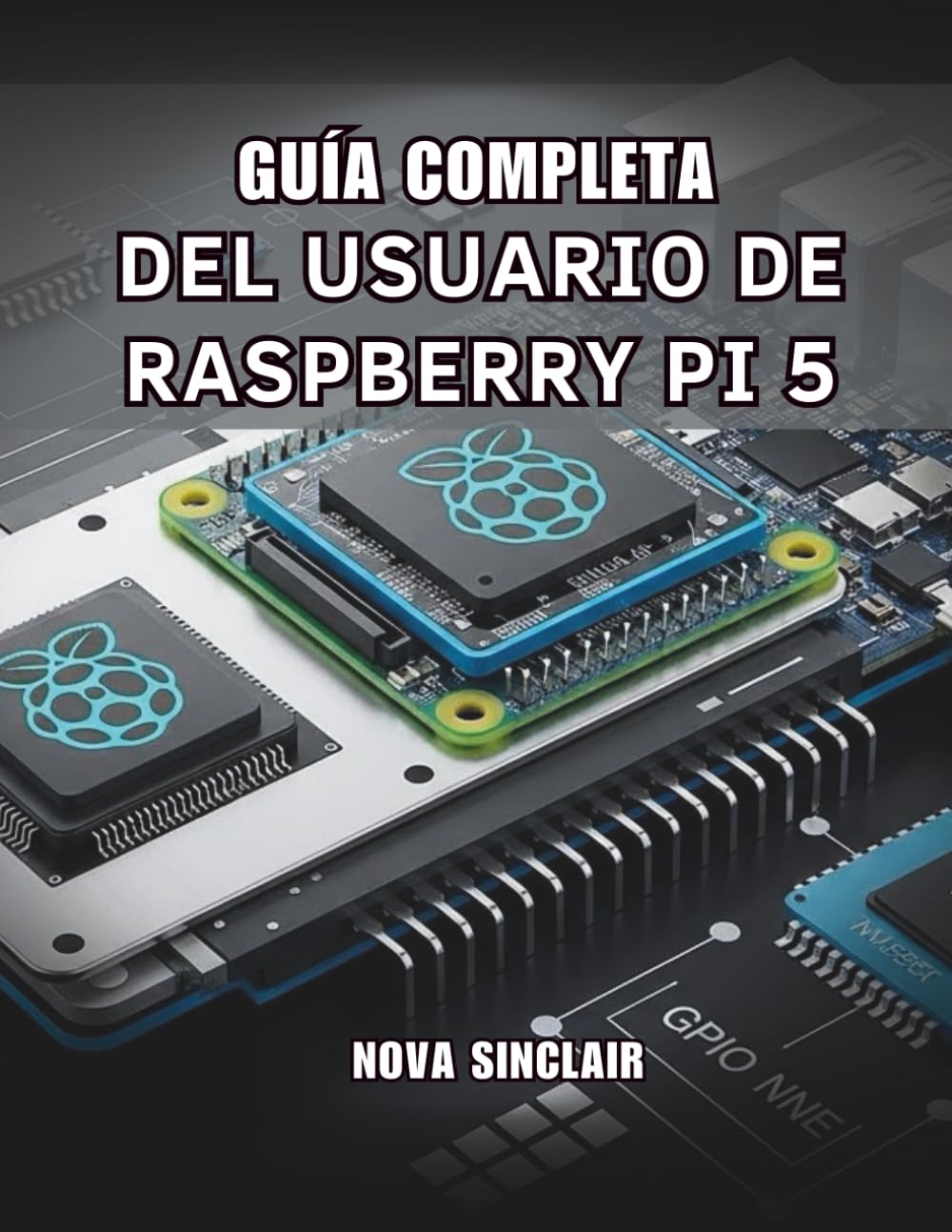 GUÍA COMPLETA DEL USUARIO DE RASPBERRY PI 5: Soluciones prácticas para la configuración de hardware, resolución de problemas y proyectos creativos