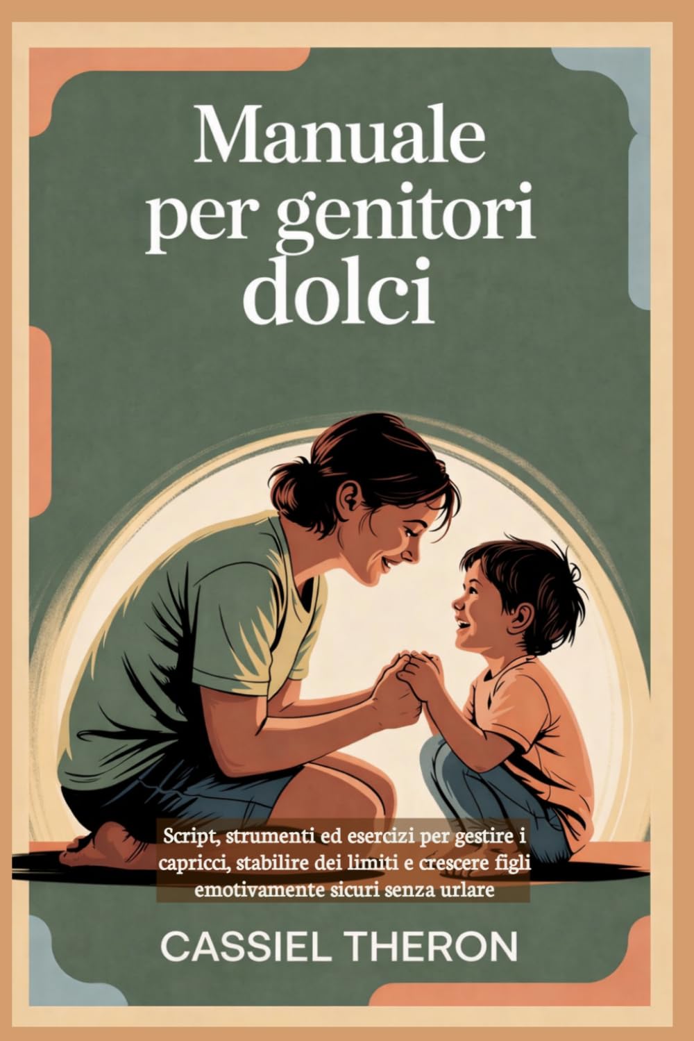 Manuale per genitori dolci: Script, strumenti ed esercizi per gestire i capricci, stabilire dei limiti e crescere figli emotivamente sicuri senza urlare