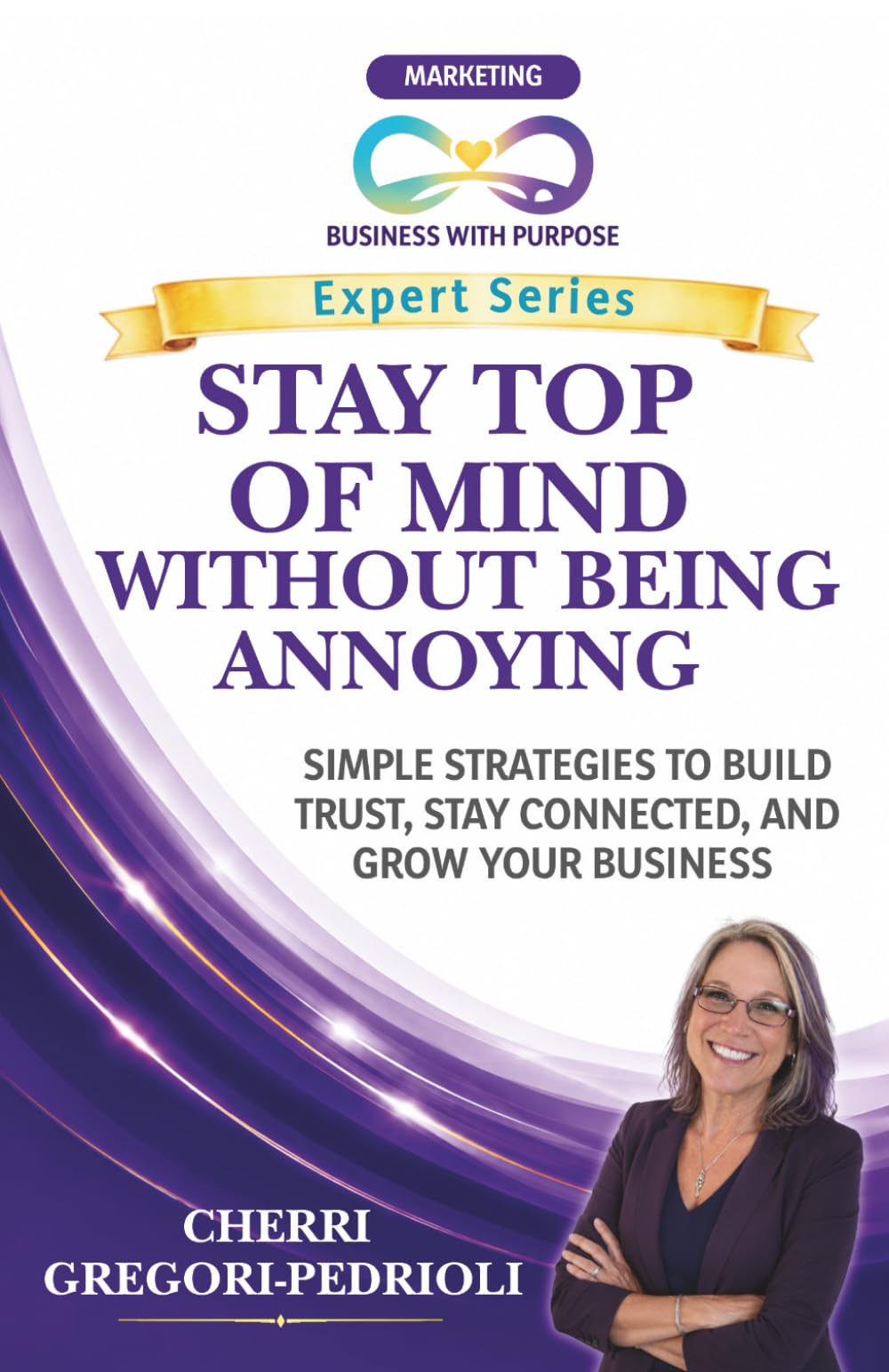 STAY TOP OF MIND WITHOUT BEING ANNOYING: Simple Strategies to Build Trust, Stay Connected, and Grow Your Business (Business with Purpose Expert Series)