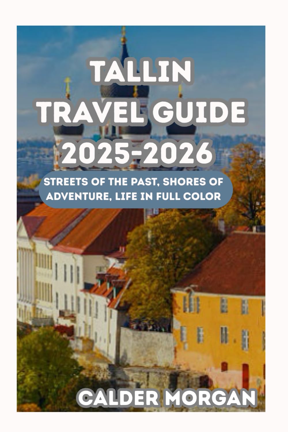 TALLIN TRAVEL GUIDE 2025-2026: Streets of the Past, Shores of Adventure, Life in Full Color