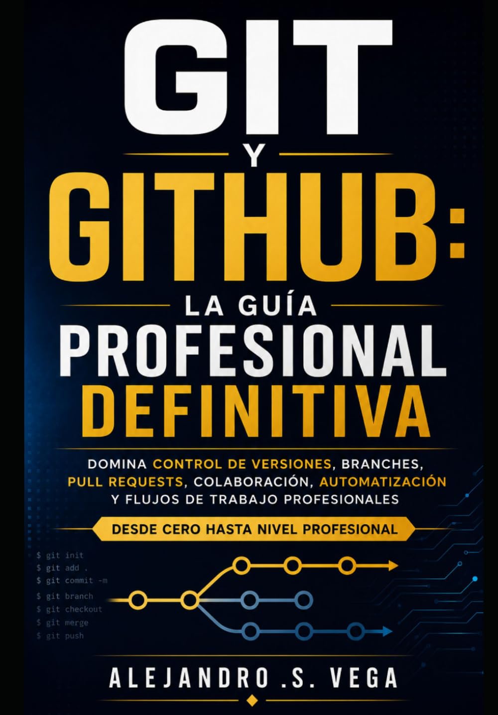 Git y GitHub: La Guía Profesional Definitiva: Domina Control de Versiones, Branches, Pull Requests, Colaboración, Automatización y Flujos de Trabajo Modernos Desde Cero Hasta Nivel Profesional