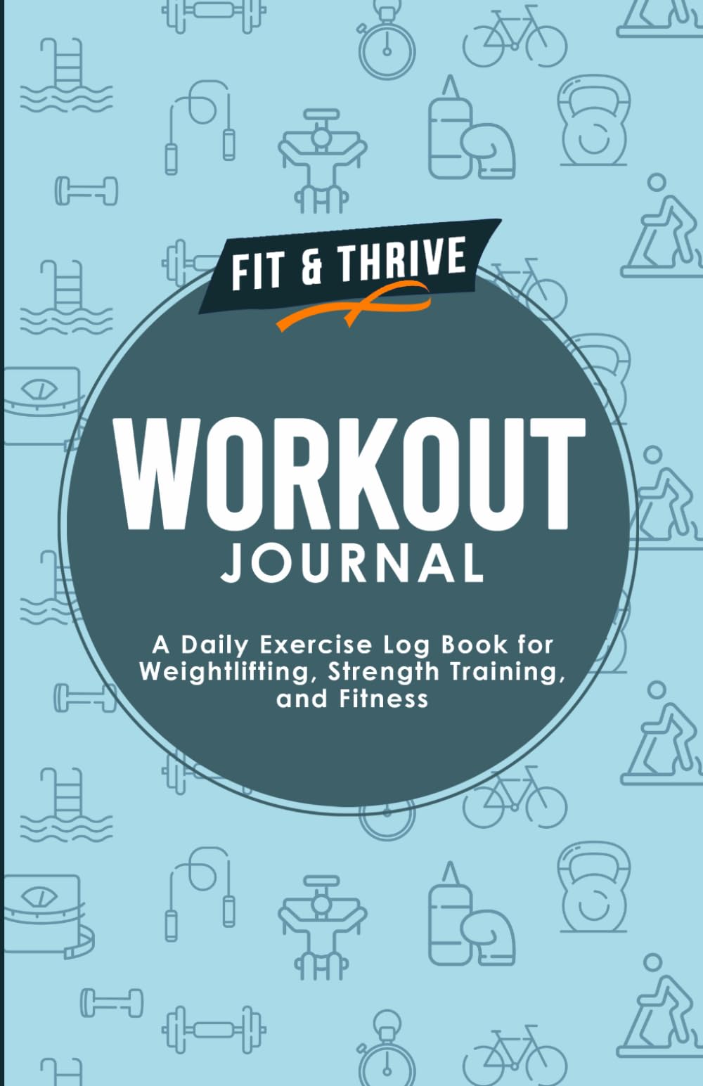 Fit & Thrive Workout Journal: A Daily Exercise Log Book for Weightlifting, Strength Training, and Fitness