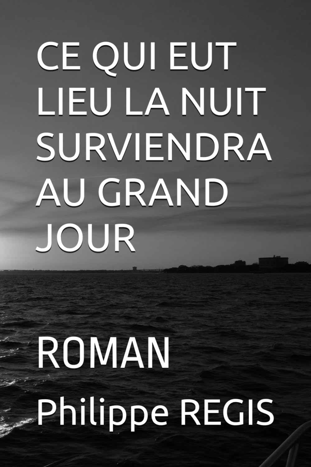 CE QUI EUT LIEU LA NUIT SURVIENDRA AU GRAND JOUR: ROMAN