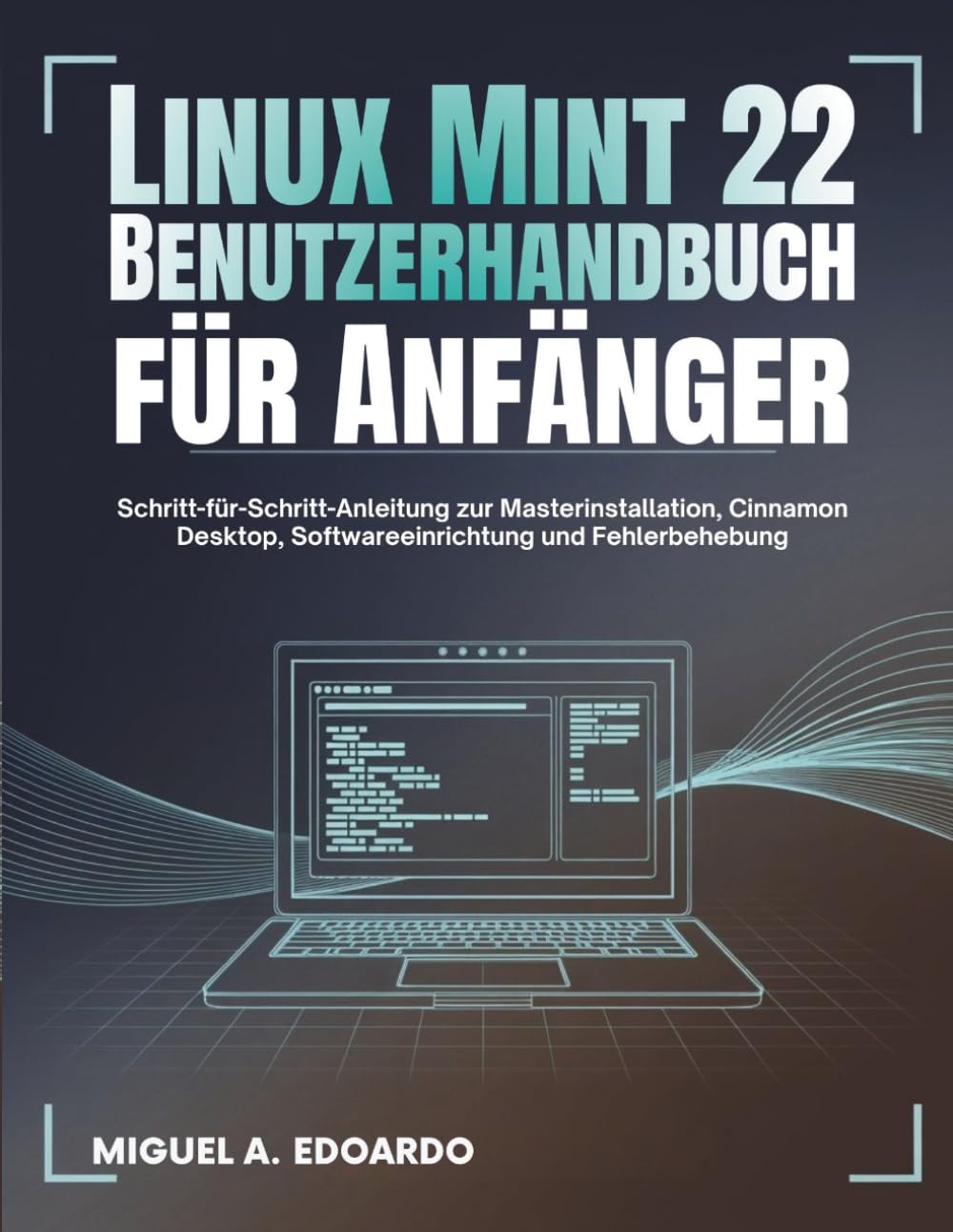 Linux Mint 22 Benutzerhandbuch für Anfänger: Schritt-für-Schritt-Anleitung zur Masterinstallation, Cinnamon Desktop, Softwareeinrichtung und Fehlerbehebung