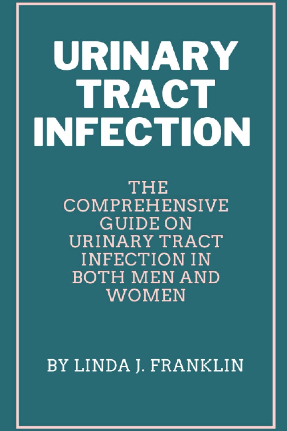 URINARY TRACT INFECTION: The comprehensive guide on Urinary tract infection in both men and women