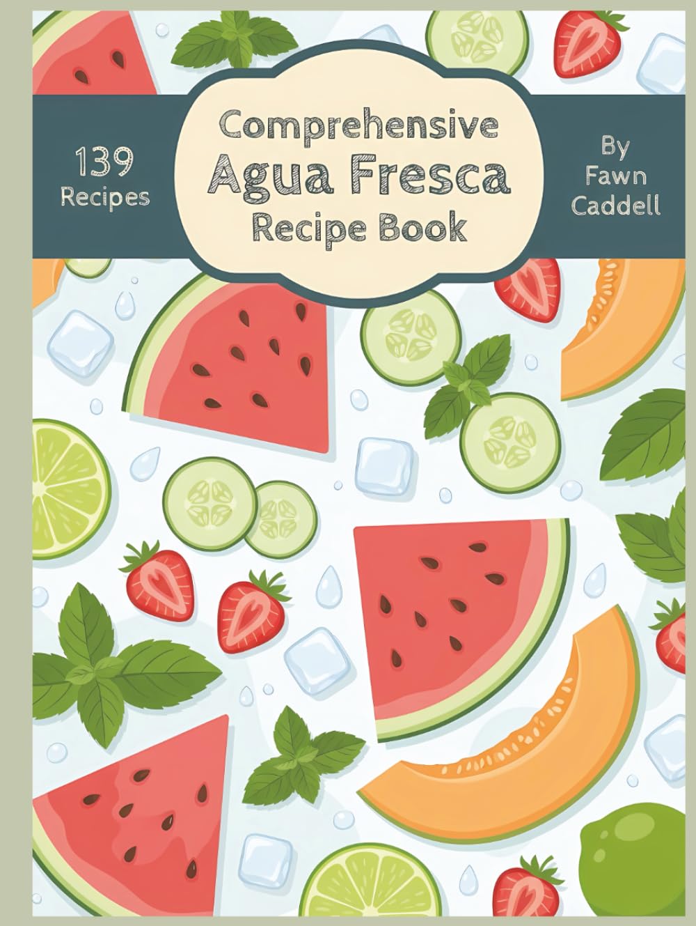 Comprehensive Agua Fresca Recipe Book: 139 Dishes to Prepare from This Agua Fresca Cookbook