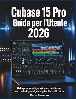 Cubase 15 Pro Guida per lUtente 2026 Dalla prima configurazione al mix finale con metodi pratici, consigli utili e molto altro Italian Edition