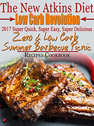 The New Atkins Diet Low Carb Revolution 2017 Super Quick, Super Easy, Super Delicious Zero & Low Carb Summer Barbecue Picnic Recipes Cookbook