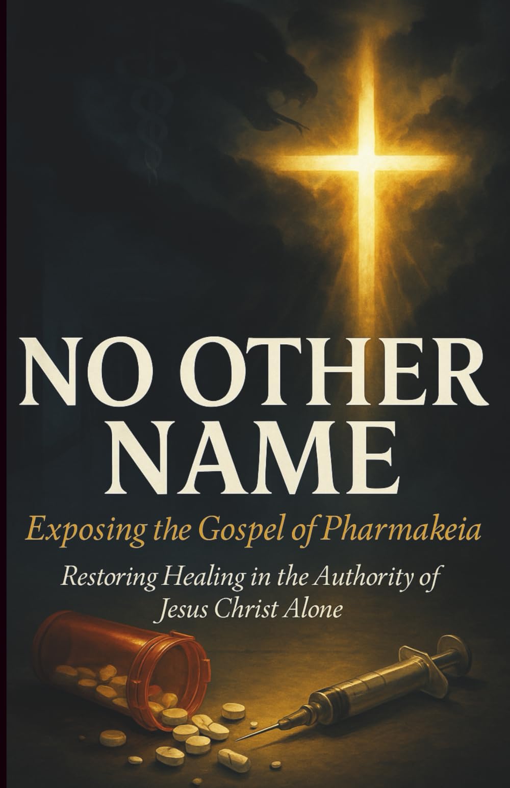 NO OTHER NAME: Exposing the Gospel of Pharmakeia: Restoring the Authority of Healing in the Name of Jesus Christ Alone
