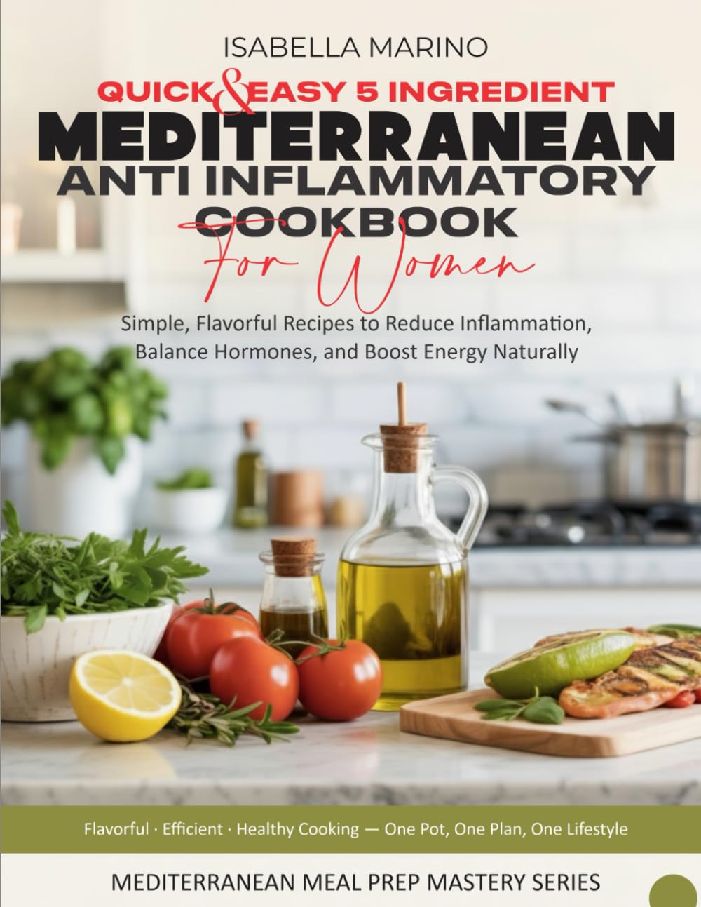 Quick & Easy 5-Ingredient Mediterranean Anti-Inflammatory Cookbook for Women: Simple, Flavorful Recipes to Reduce Inflammation, Balance Hormones, ... (Mediterranean Meal Prep Mastery Series)