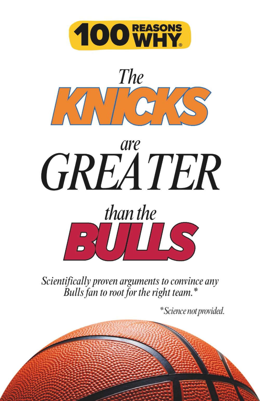 100 Reasons Why the Knicks Are Greater Than the Bulls: Scientifically proven arguments to convince any Bulls fan to root for the right team. Science not provided.
