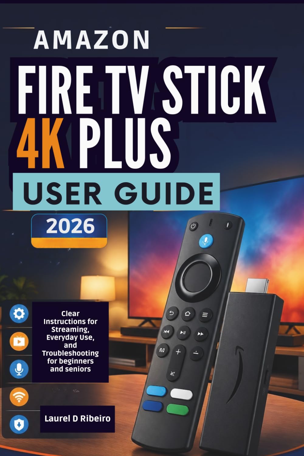 Amazon Fire TV Stick 4K Plus User Guide 2026: Clear Instructions for Streaming, Everyday Use, and Troubleshooting for beginners and seniors