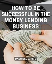 How To Be Successful In The Money Lending Business: A Field Guide to Effective Commercial Lending Strategies | Unlocking Maximum Value for Financial Institutions and Borrowers Alike