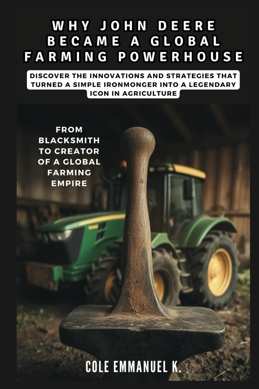 Why John Deere Became a Global Farming Powerhouse: From Blacksmith to Creator of a Global Farming Empire: Discover the Innovations and Strategies That ... into a Legendary Icon (Back in History)
