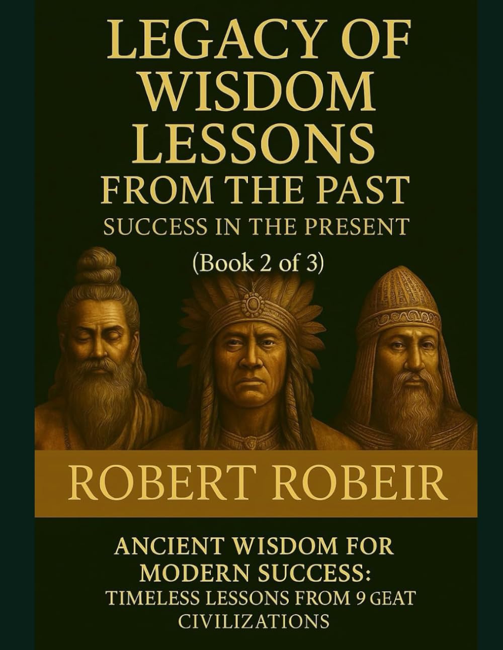 Legacy of Wisdom Lessons from the Past-Success in the Present (Book 2 of 3): Ancient Wisdom for Modern Success: Timeless Lessons from 9 Great Civilizations