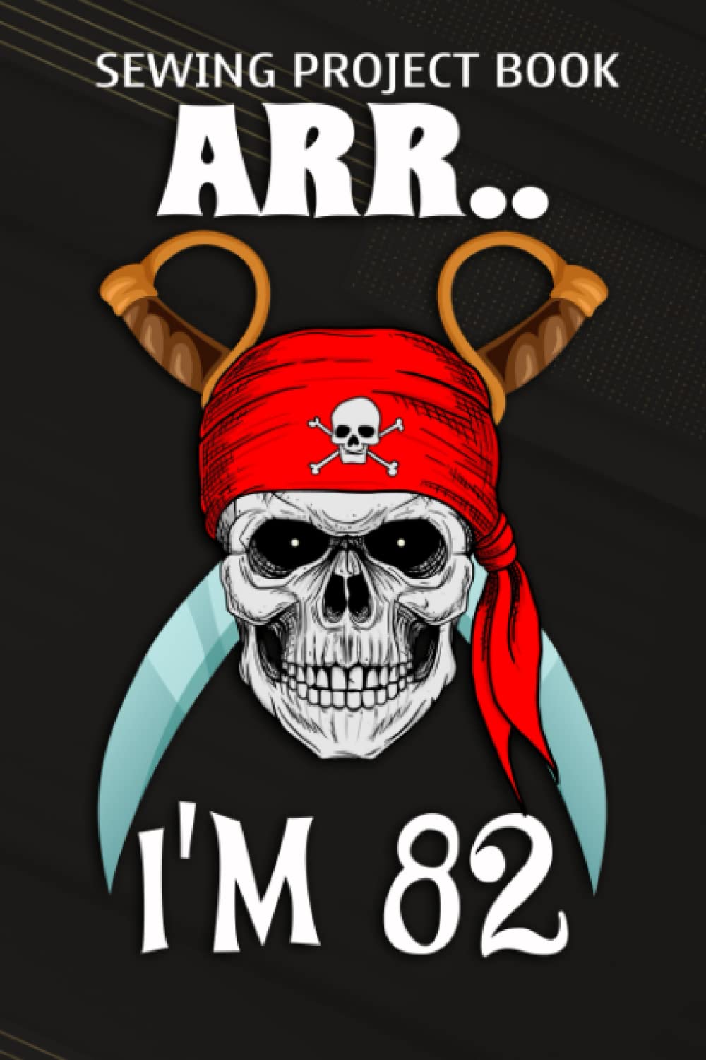 Sewing Project Book :Arr.. I'm 82 Pirate Themed 82nd Birthday Party Boy Gift Idea: Gifts for Boyfriend:For Beginners & Professionals- Journal To Keep ... Finished, ... Materials - Gifts For Tai