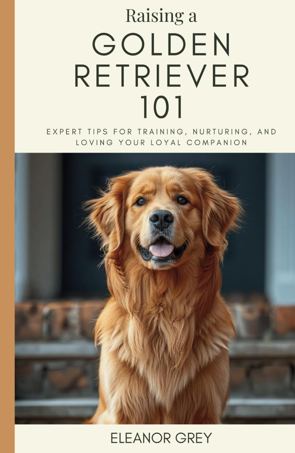 Raising a Golden Retriever 101: Expert Tips for Training, Nurturing, and Loving Your Loyal Companion (Man's Best Friend 101)